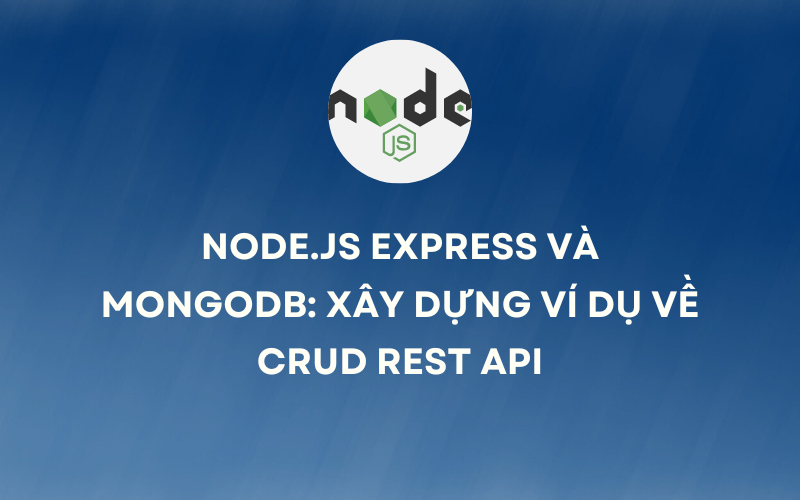 [MERN Stack] - Bài 1: Node.js Express và MongoDB: Xây dựng ví dụ về CRUD Rest API (Backend)